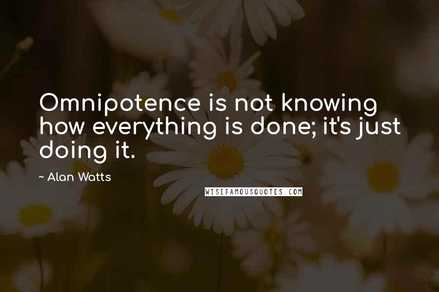 Alan Watts Quotes: Omnipotence is not knowing how everything is done; it's just doing it.