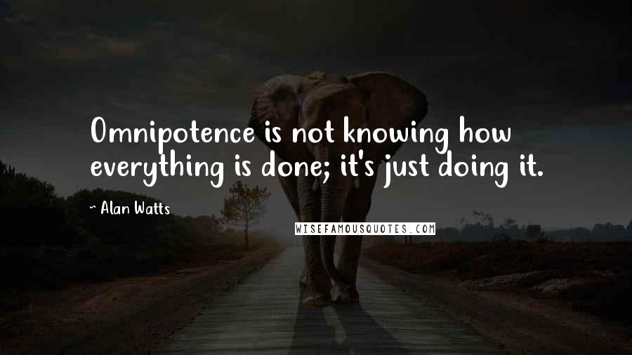 Alan Watts Quotes: Omnipotence is not knowing how everything is done; it's just doing it.