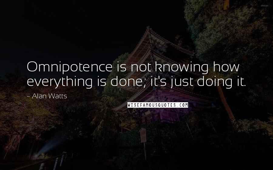 Alan Watts Quotes: Omnipotence is not knowing how everything is done; it's just doing it.