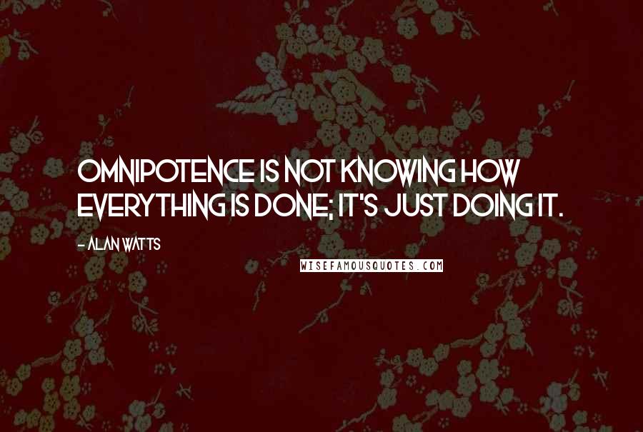 Alan Watts Quotes: Omnipotence is not knowing how everything is done; it's just doing it.