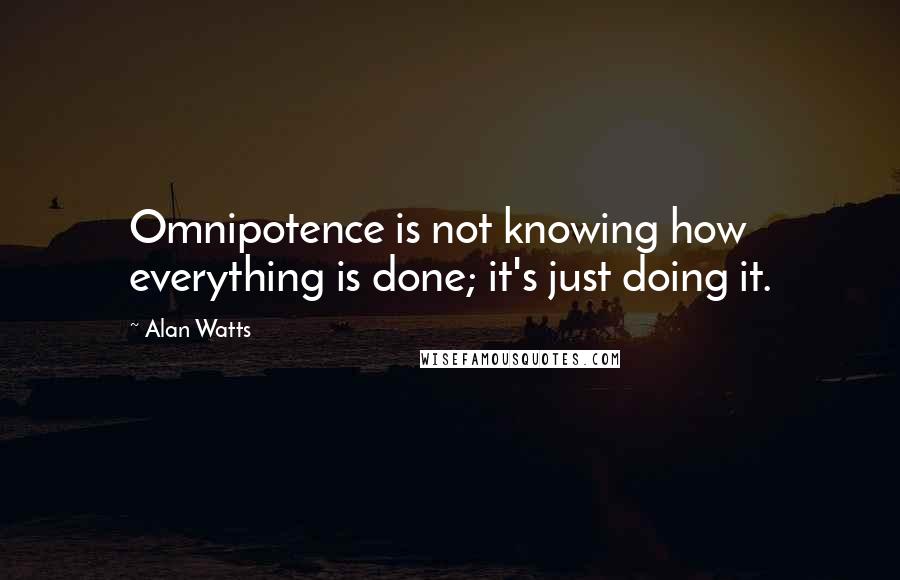 Alan Watts Quotes: Omnipotence is not knowing how everything is done; it's just doing it.