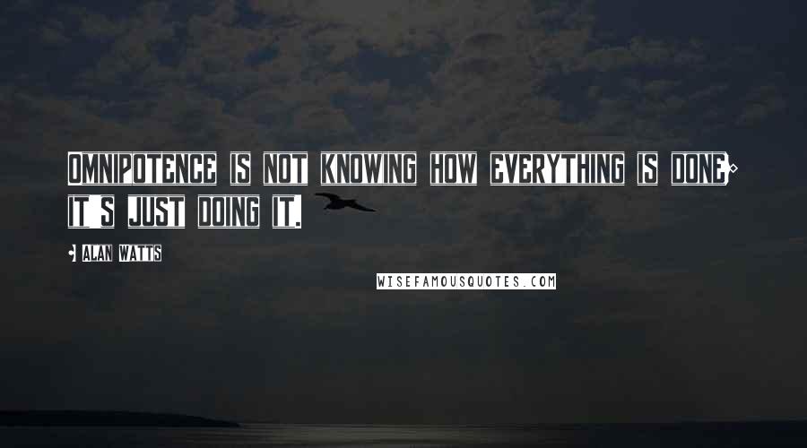 Alan Watts Quotes: Omnipotence is not knowing how everything is done; it's just doing it.