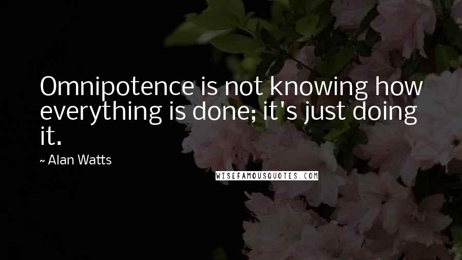 Alan Watts Quotes: Omnipotence is not knowing how everything is done; it's just doing it.