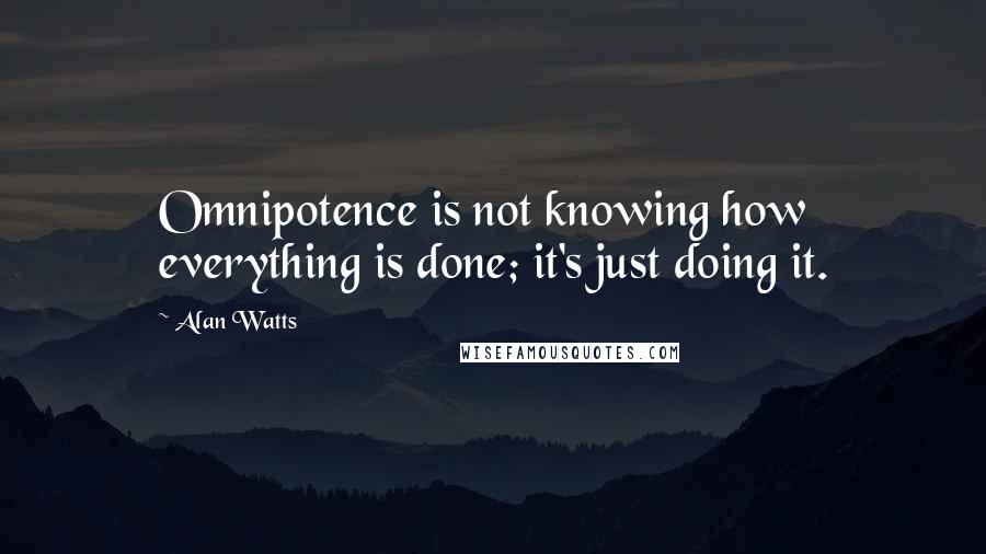 Alan Watts Quotes: Omnipotence is not knowing how everything is done; it's just doing it.