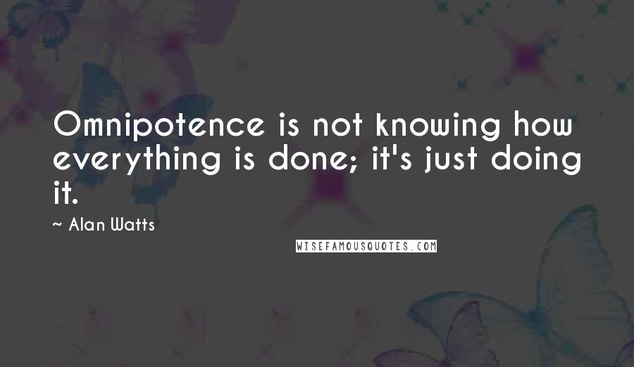 Alan Watts Quotes: Omnipotence is not knowing how everything is done; it's just doing it.