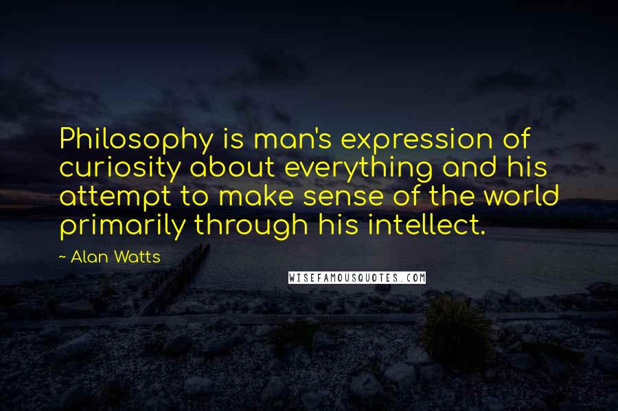 Alan Watts Quotes: Philosophy is man's expression of curiosity about everything and his attempt to make sense of the world primarily through his intellect.