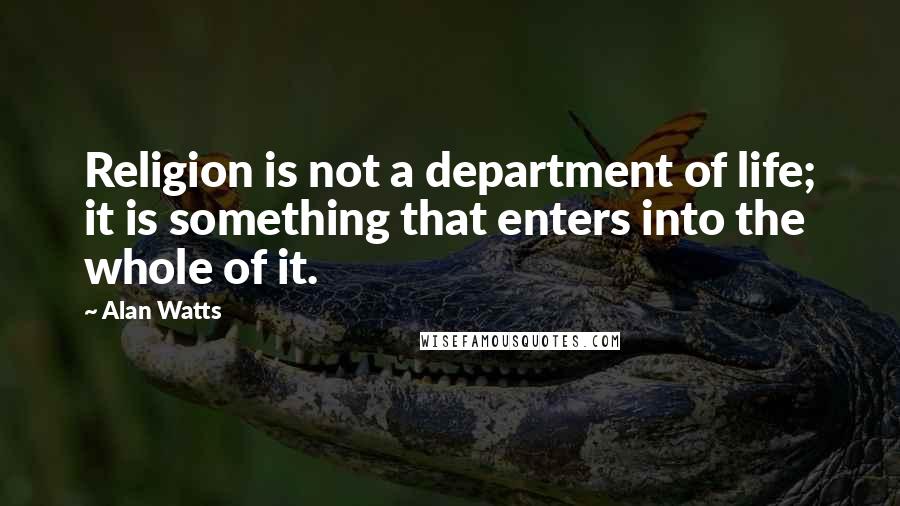 Alan Watts Quotes: Religion is not a department of life; it is something that enters into the whole of it.