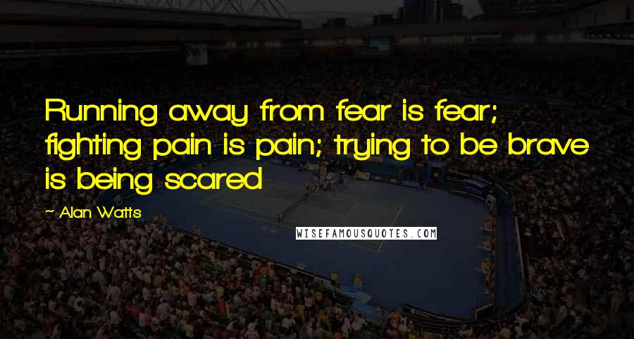 Alan Watts Quotes: Running away from fear is fear; fighting pain is pain; trying to be brave is being scared