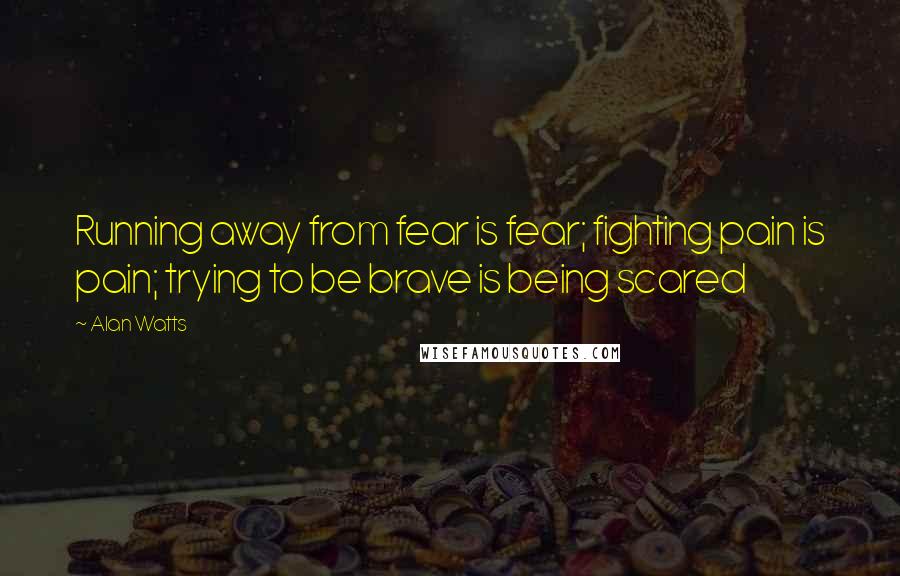 Alan Watts Quotes: Running away from fear is fear; fighting pain is pain; trying to be brave is being scared
