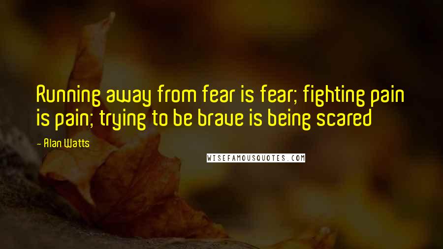 Alan Watts Quotes: Running away from fear is fear; fighting pain is pain; trying to be brave is being scared