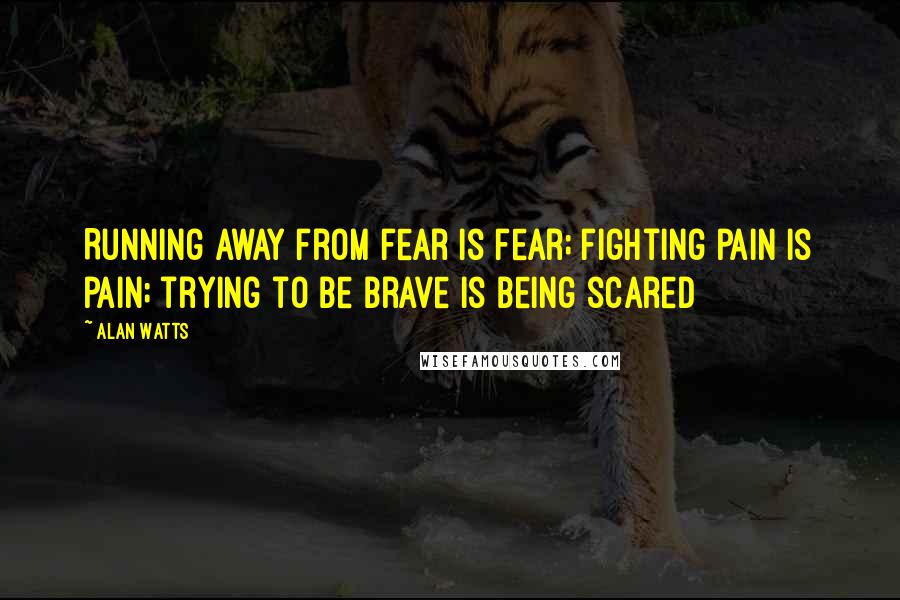 Alan Watts Quotes: Running away from fear is fear; fighting pain is pain; trying to be brave is being scared