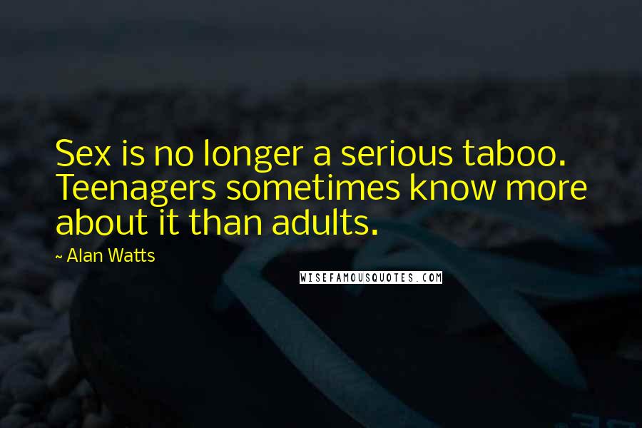 Alan Watts Quotes: Sex is no longer a serious taboo. Teenagers sometimes know more about it than adults.