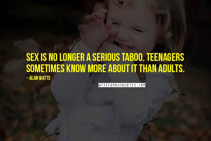 Alan Watts Quotes: Sex is no longer a serious taboo. Teenagers sometimes know more about it than adults.