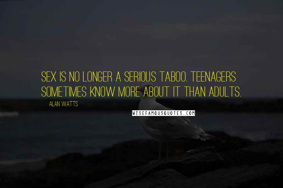 Alan Watts Quotes: Sex is no longer a serious taboo. Teenagers sometimes know more about it than adults.