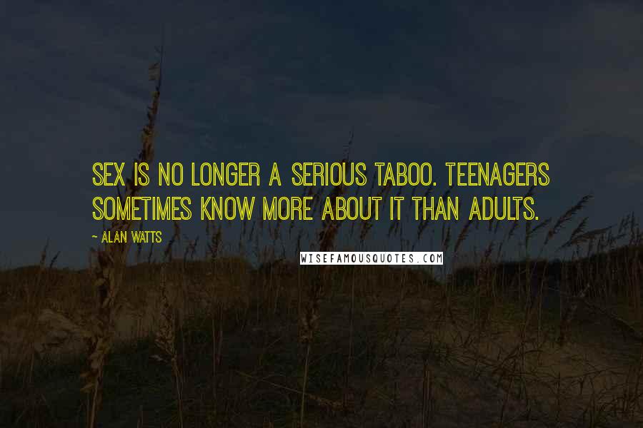 Alan Watts Quotes: Sex is no longer a serious taboo. Teenagers sometimes know more about it than adults.