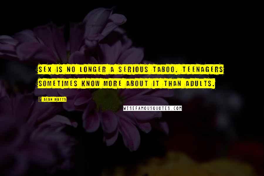 Alan Watts Quotes: Sex is no longer a serious taboo. Teenagers sometimes know more about it than adults.