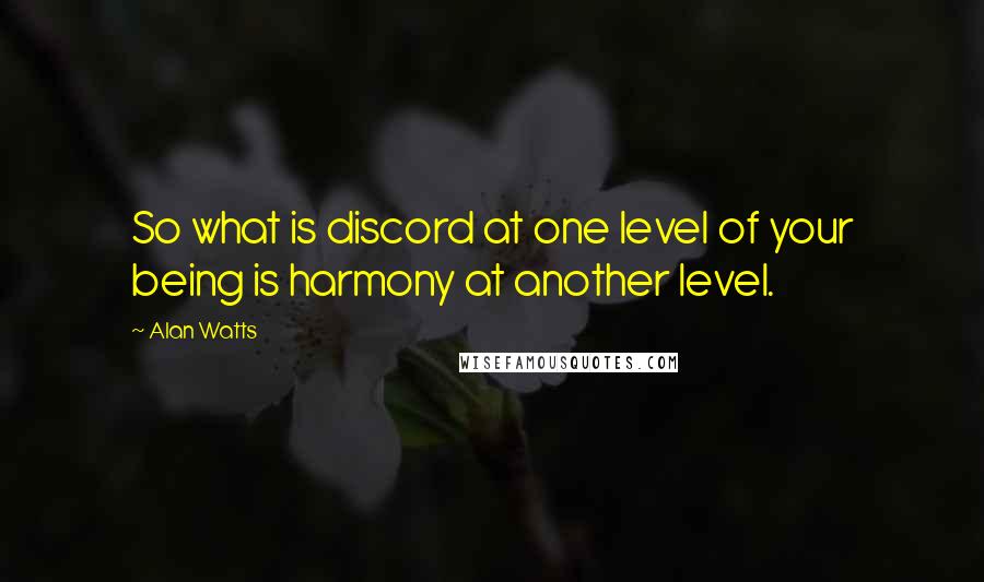 Alan Watts Quotes: So what is discord at one level of your being is harmony at another level.