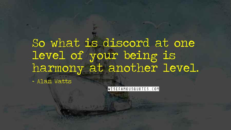 Alan Watts Quotes: So what is discord at one level of your being is harmony at another level.