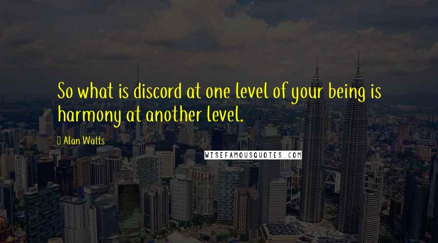 Alan Watts Quotes: So what is discord at one level of your being is harmony at another level.