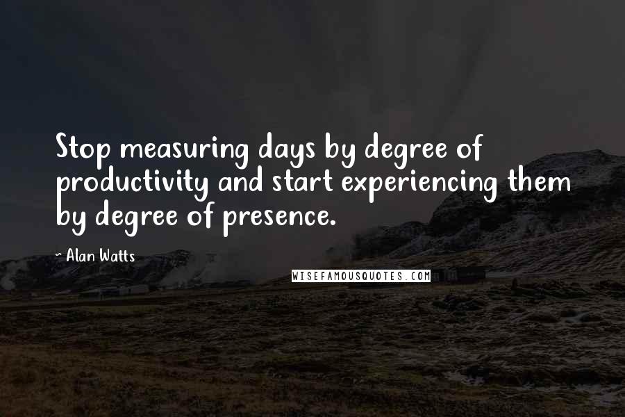 Alan Watts Quotes: Stop measuring days by degree of productivity and start experiencing them by degree of presence.