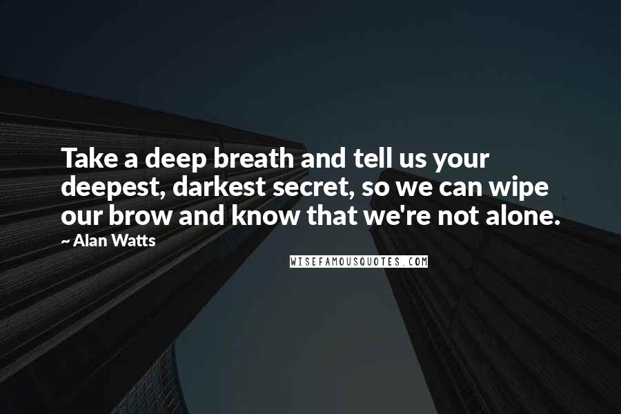 Alan Watts Quotes: Take a deep breath and tell us your deepest, darkest secret, so we can wipe our brow and know that we're not alone.