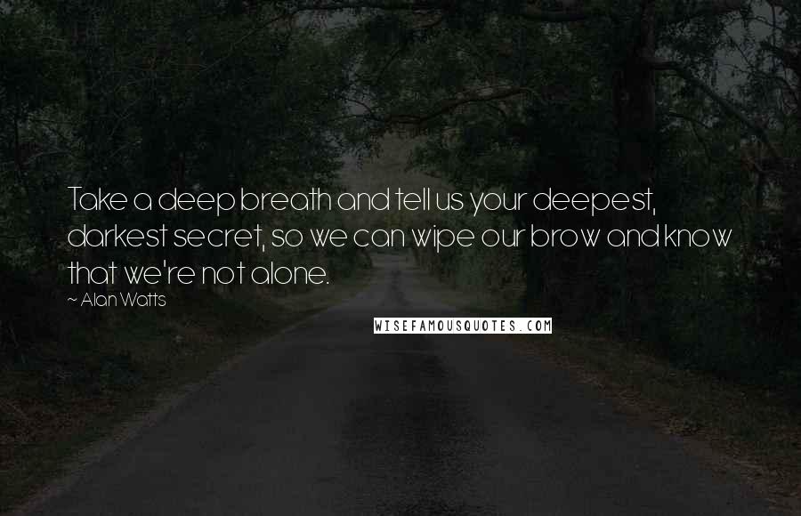 Alan Watts Quotes: Take a deep breath and tell us your deepest, darkest secret, so we can wipe our brow and know that we're not alone.