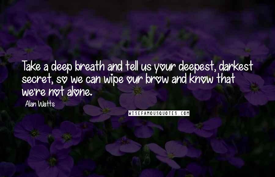 Alan Watts Quotes: Take a deep breath and tell us your deepest, darkest secret, so we can wipe our brow and know that we're not alone.