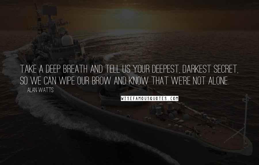 Alan Watts Quotes: Take a deep breath and tell us your deepest, darkest secret, so we can wipe our brow and know that we're not alone.