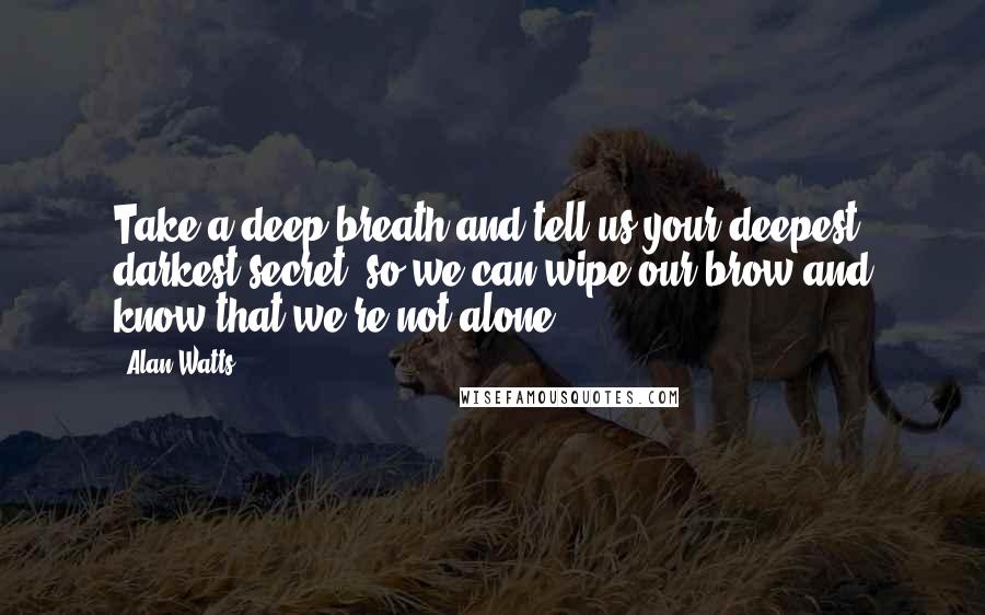 Alan Watts Quotes: Take a deep breath and tell us your deepest, darkest secret, so we can wipe our brow and know that we're not alone.