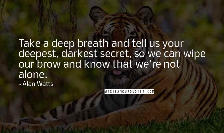 Alan Watts Quotes: Take a deep breath and tell us your deepest, darkest secret, so we can wipe our brow and know that we're not alone.