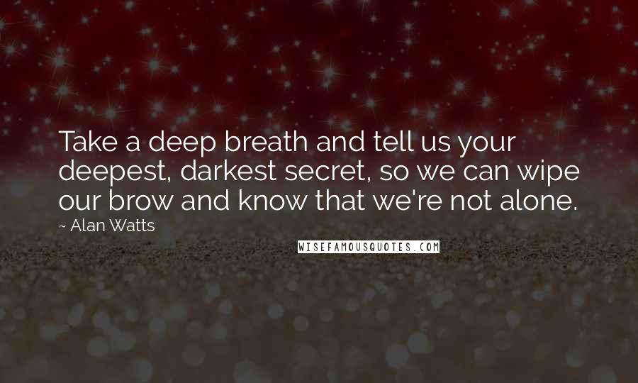 Alan Watts Quotes: Take a deep breath and tell us your deepest, darkest secret, so we can wipe our brow and know that we're not alone.