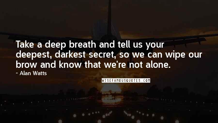 Alan Watts Quotes: Take a deep breath and tell us your deepest, darkest secret, so we can wipe our brow and know that we're not alone.