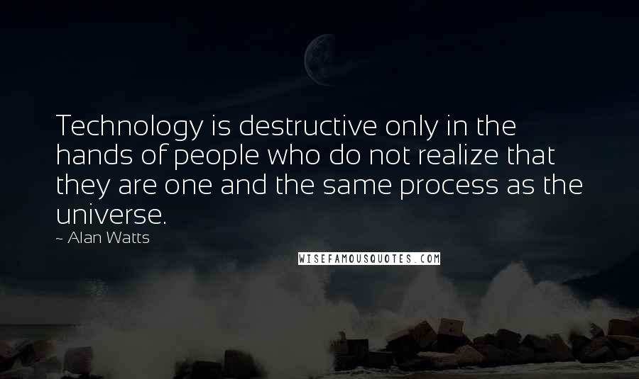 Alan Watts Quotes: Technology is destructive only in the hands of people who do not realize that they are one and the same process as the universe.