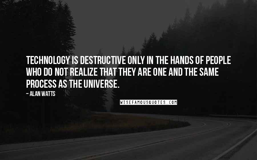 Alan Watts Quotes: Technology is destructive only in the hands of people who do not realize that they are one and the same process as the universe.
