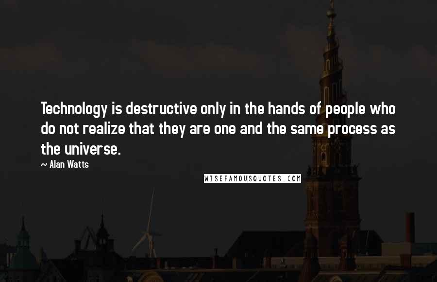 Alan Watts Quotes: Technology is destructive only in the hands of people who do not realize that they are one and the same process as the universe.
