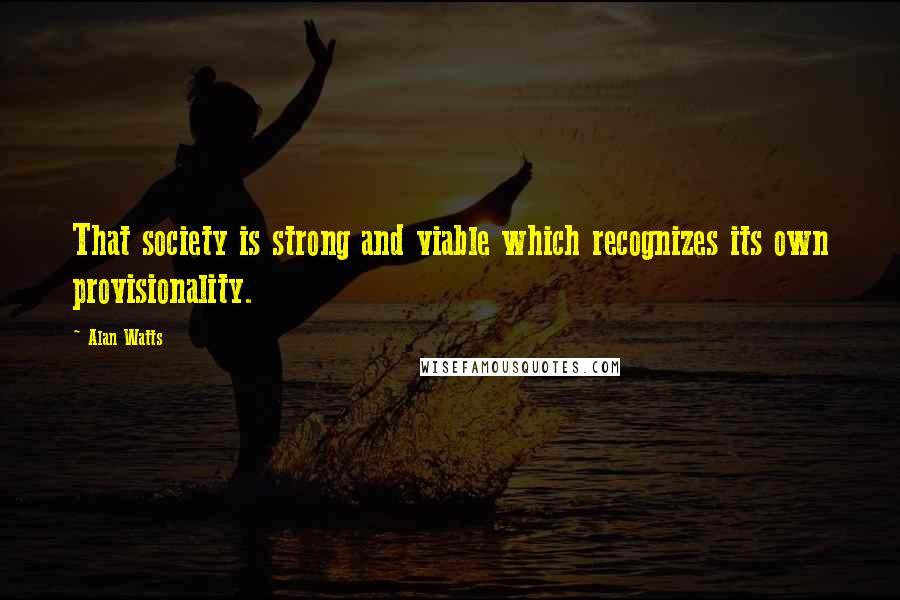 Alan Watts Quotes: That society is strong and viable which recognizes its own provisionality.