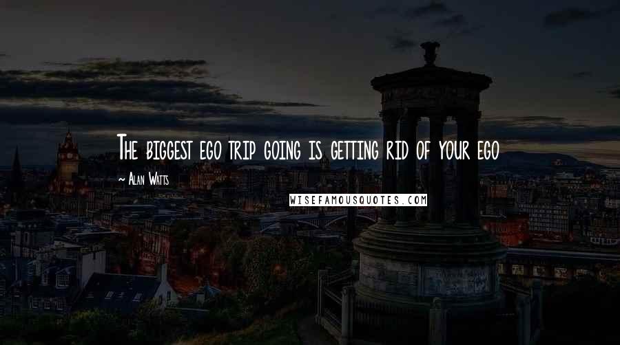 Alan Watts Quotes: The biggest ego trip going is getting rid of your ego