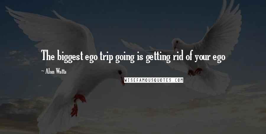 Alan Watts Quotes: The biggest ego trip going is getting rid of your ego