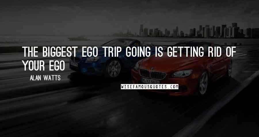 Alan Watts Quotes: The biggest ego trip going is getting rid of your ego