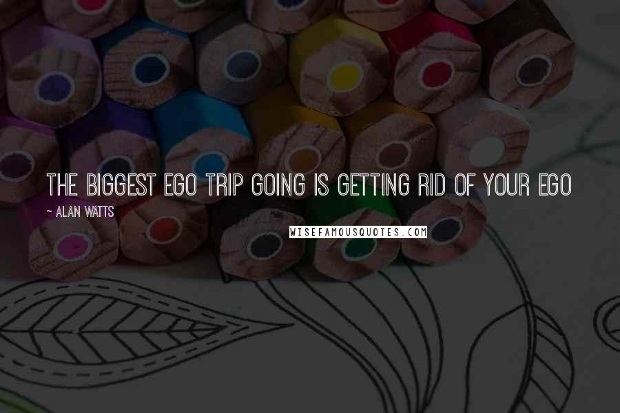 Alan Watts Quotes: The biggest ego trip going is getting rid of your ego