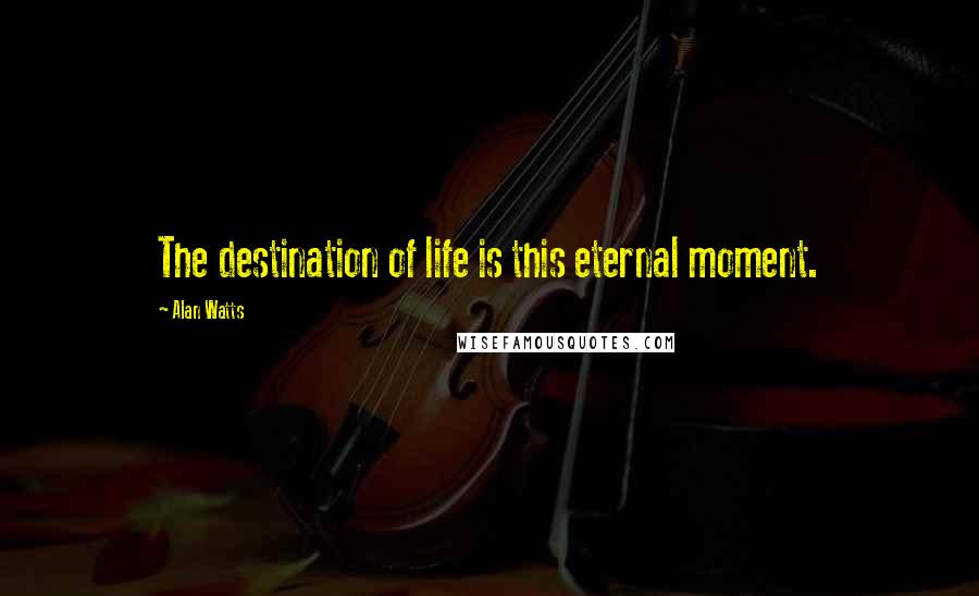 Alan Watts Quotes: The destination of life is this eternal moment.