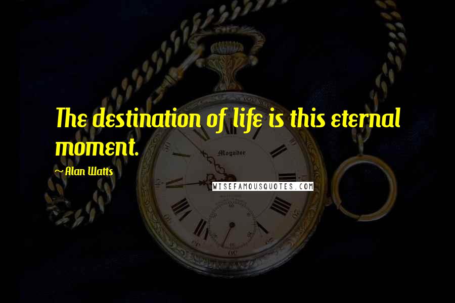 Alan Watts Quotes: The destination of life is this eternal moment.