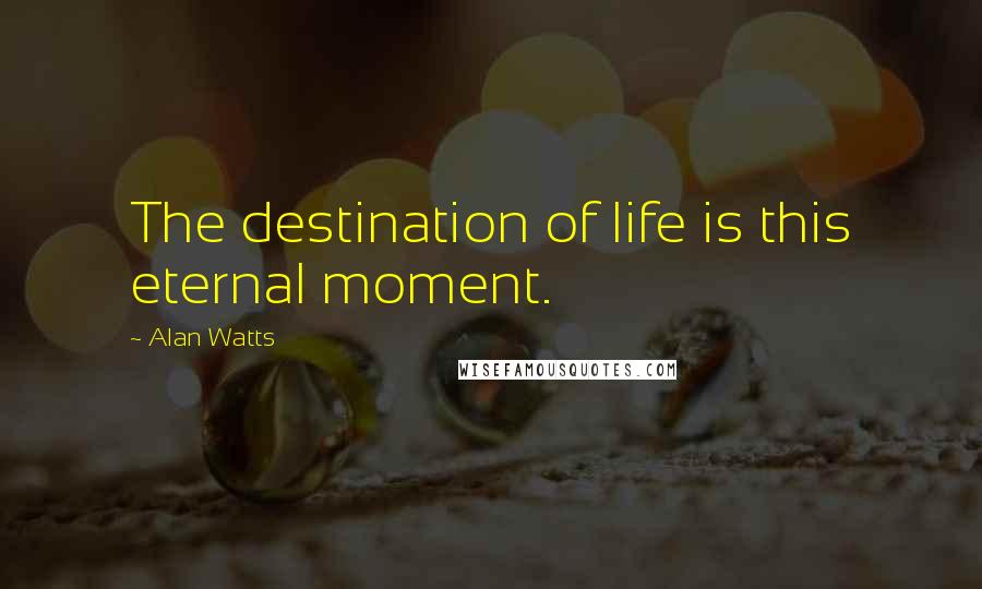 Alan Watts Quotes: The destination of life is this eternal moment.