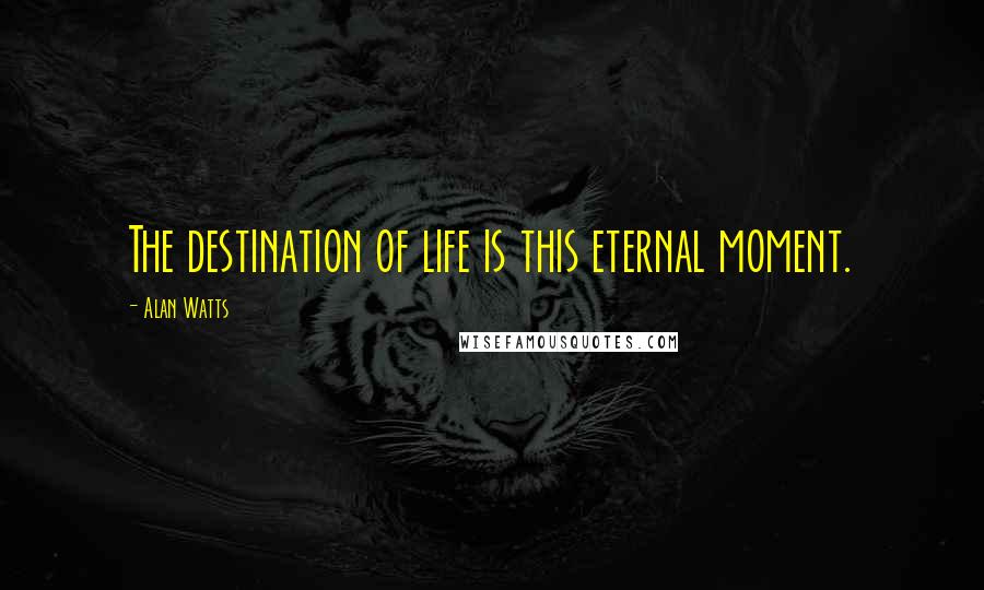 Alan Watts Quotes: The destination of life is this eternal moment.