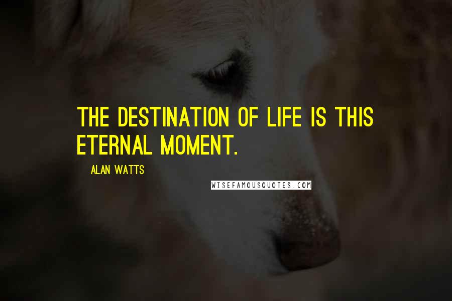 Alan Watts Quotes: The destination of life is this eternal moment.