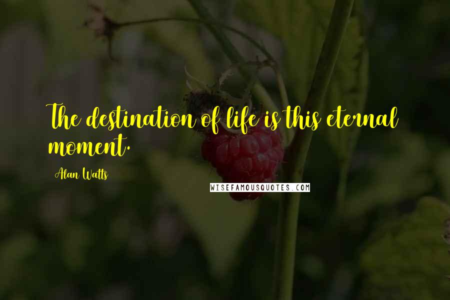 Alan Watts Quotes: The destination of life is this eternal moment.