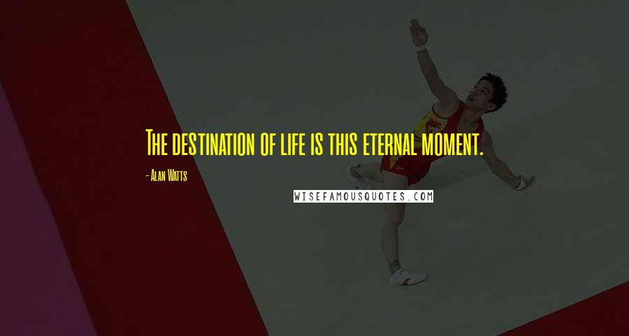 Alan Watts Quotes: The destination of life is this eternal moment.