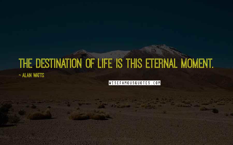 Alan Watts Quotes: The destination of life is this eternal moment.