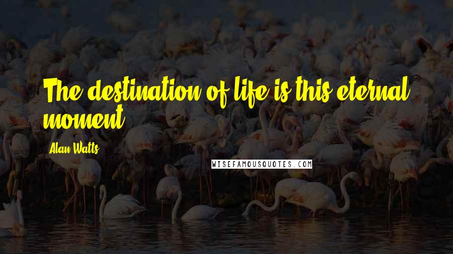 Alan Watts Quotes: The destination of life is this eternal moment.