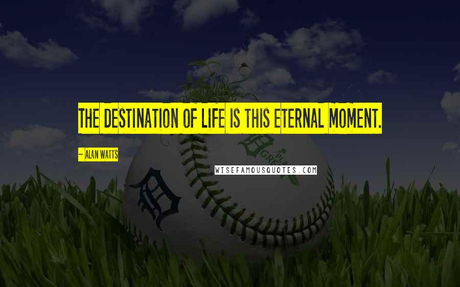 Alan Watts Quotes: The destination of life is this eternal moment.